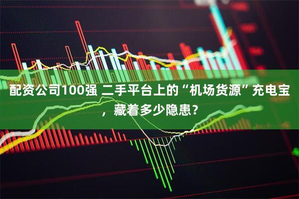 配资公司100强 二手平台上的“机场货源”充电宝，藏着多少隐患？