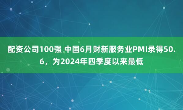 配资公司100强 中国6月财新服务业PMI录得50.6，为2024年四季度以来最低