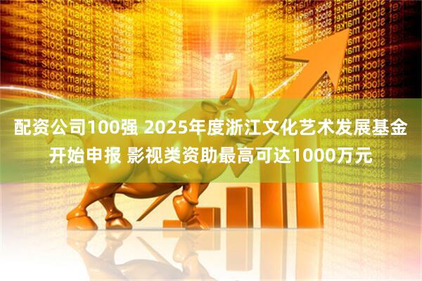 配资公司100强 2025年度浙江文化艺术发展基金开始申报 影视类资助最高可达1000万元