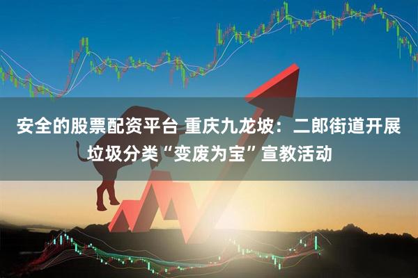 安全的股票配资平台 重庆九龙坡：二郎街道开展垃圾分类“变废为宝”宣教活动
