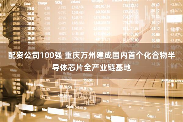 配资公司100强 重庆万州建成国内首个化合物半导体芯片全产业链基地