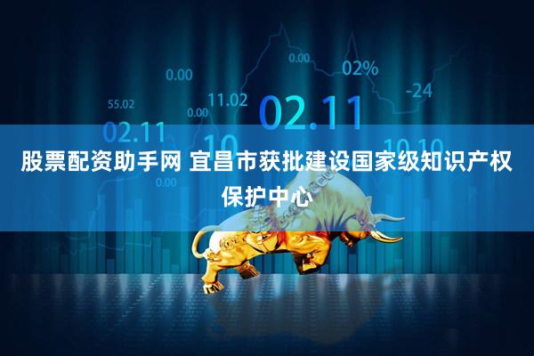 股票配资助手网 宜昌市获批建设国家级知识产权保护中心