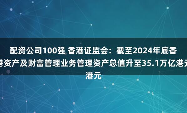 配资公司100强 香港证监会：截至2024年底香港资产及财富管理业务管理资产总值升至35.1万亿港元