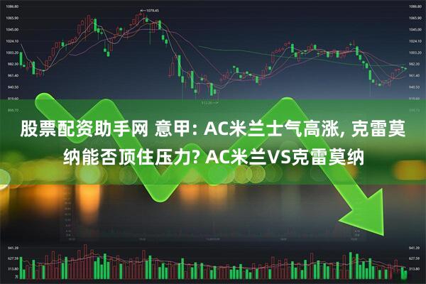 股票配资助手网 意甲: AC米兰士气高涨, 克雷莫纳能否顶住压力? AC米兰VS克雷莫纳