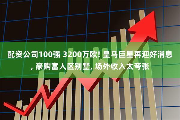 配资公司100强 3200万欧! 皇马巨星再迎好消息, 豪购富人区别墅, 场外收入太夸张