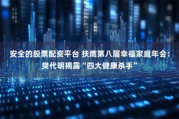 安全的股票配资平台 扶鹰第八届幸福家庭年会：樊代明揭露“四大健康杀手”