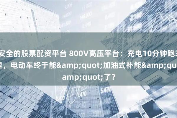 安全的股票配资平台 800V高压平台：充电10分钟跑300公里，电动车终于能&quot;加油式补能&quot;了？