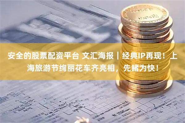 安全的股票配资平台 文汇海报｜经典IP再现！上海旅游节绚丽花车齐亮相，先睹为快！