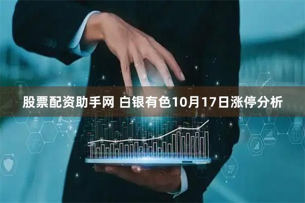 股票配资助手网 白银有色10月17日涨停分析
