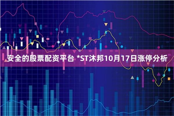 安全的股票配资平台 *ST沐邦10月17日涨停分析