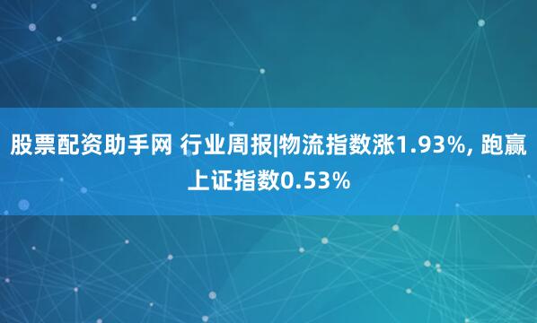 股票配资助手网 行业周报|物流指数涨1.93%, 跑赢上证指数0.53%