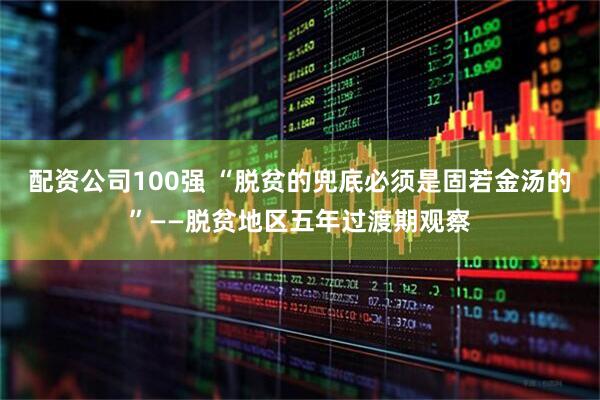 配资公司100强 “脱贫的兜底必须是固若金汤的”——脱贫地区五年过渡期观察