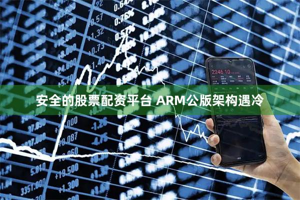 安全的股票配资平台 ARM公版架构遇冷