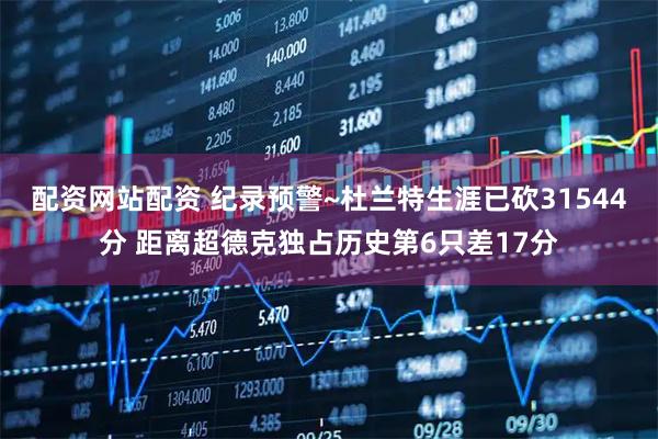 配资网站配资 纪录预警~杜兰特生涯已砍31544分 距离超德克独占历史第6只差17分