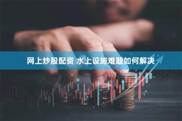 网上炒股配资 水上设施难题如何解决