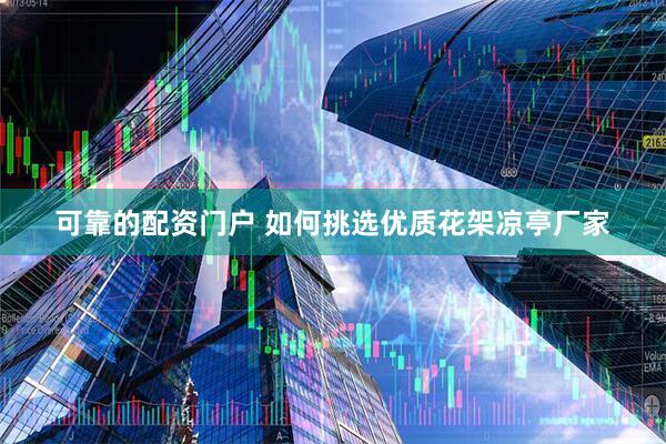 可靠的配资门户 如何挑选优质花架凉亭厂家