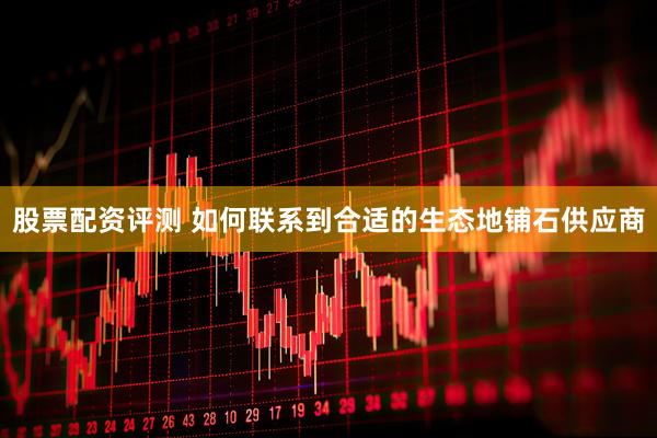 股票配资评测 如何联系到合适的生态地铺石供应商