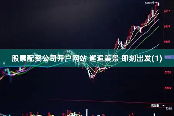 股票配资公司开户网站 邂逅美景 即刻出发(1)