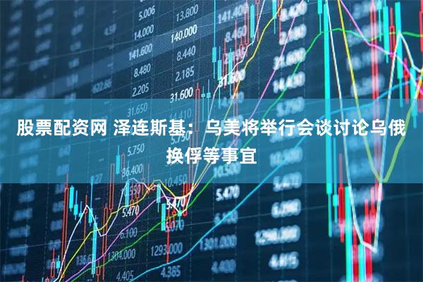 股票配资网 泽连斯基：乌美将举行会谈讨论乌俄换俘等事宜