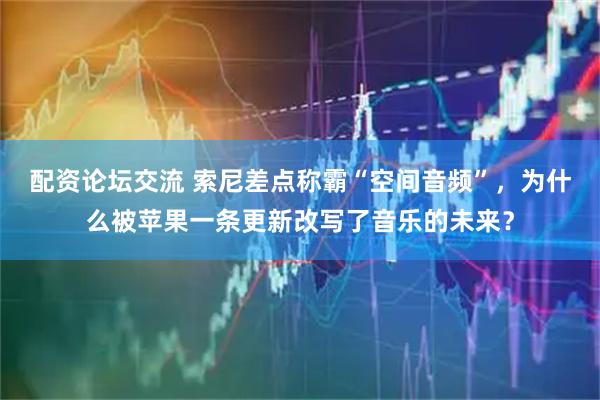 配资论坛交流 索尼差点称霸“空间音频”，为什么被苹果一条更新改写了音乐的未来？