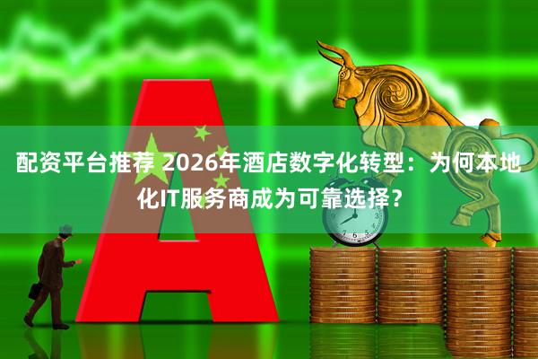 配资平台推荐 2026年酒店数字化转型：为何本地化IT服务商成为可靠选择？