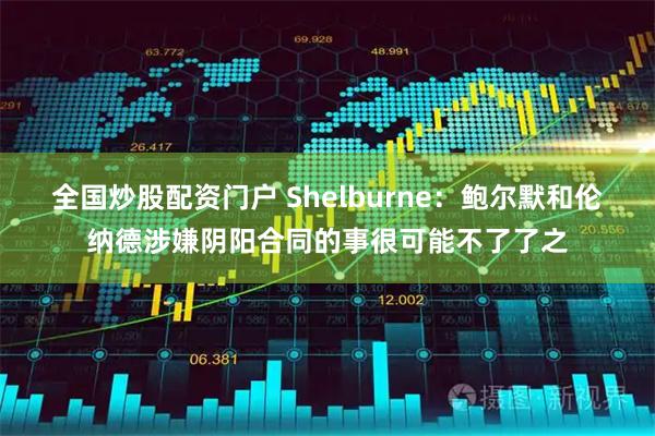 全国炒股配资门户 Shelburne：鲍尔默和伦纳德涉嫌阴阳合同的事很可能不了了之