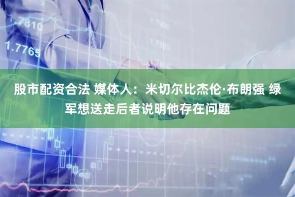 股市配资合法 媒体人：米切尔比杰伦·布朗强 绿军想送走后者说明他存在问题