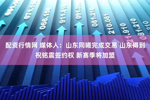 配资行情网 媒体人：山东同曦完成交易 山东得到祝铭震签约权 新赛季将加盟