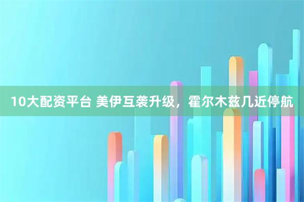 10大配资平台 美伊互袭升级，霍尔木兹几近停航