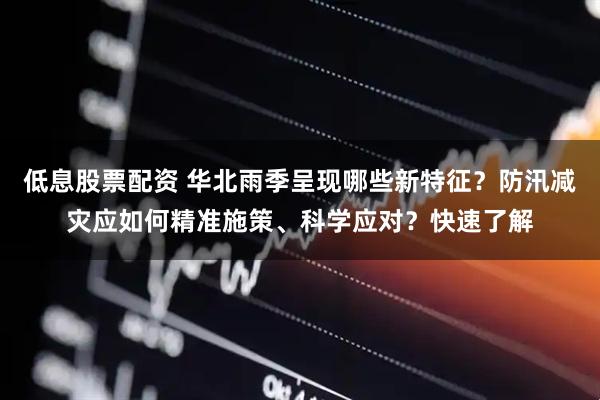 低息股票配资 华北雨季呈现哪些新特征？防汛减灾应如何精准施策、科学应对？快速了解