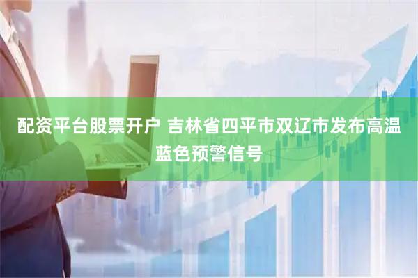 配资平台股票开户 吉林省四平市双辽市发布高温蓝色预警信号