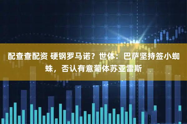 配查查配资 硬钢罗马诺？世体：巴萨坚持签小蜘蛛，否认有意葡体苏亚雷斯