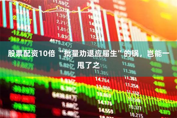 股票配资10倍 “批量劝退应届生”的锅，岂能一甩了之